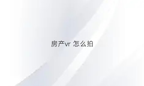 房产vr怎么拍(房屋vr怎么拍)